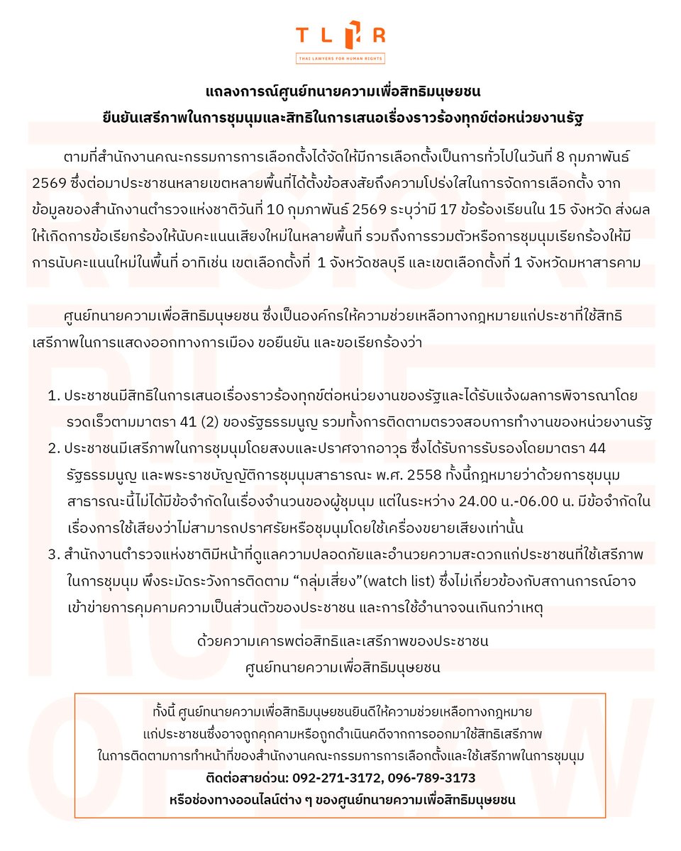 TLHR2014's tweet photo. แถลงการณ์: ยืนยันเสรีภาพในการชุมนุมและและสิทธิในการเสนอเรื่องราวร้องทุกข์ต่อหน่วยงานรัฐ

ตามที่สำนักงานคณะกรรมการการเลือกตั้งได้จัดให้มีการเลือกตั้งเป็นการทั่วไปในวันที่ 8 กุมภาพันธ์ 2569 ซึ่งต่อมาประชาชนหลายเขตหลายพื้นที่ได้ตั้งข้อสงสัยถึงความโปร่งใสในการจัดการเลือกตั้ง จากข้อมูลของสำนักงานตำรวจแห่งชาติวันที่ 10 กุมภาพันธ์ 2569 ระบุว่ามี 17 ข้อร้องเรียนใน 15 จังหวัด ส่งผลให้เกิดการข้อเรียกร้องให้นับคะแนนเสียงใหม่ในหลายพื้นที่ รวมถึงการรวมตัวหรือการชุมนุมเรียกร้องให้มีการนับคะแนนใหม่ในพื้นที่ อาทิเช่น เขตเลือกตั้งที่  1 จังหวัดชลบุรี หรือ เขตเลือกตั้งที่ 1 จังหวัดมหาสารคาม

ศูนย์ทนายความเพื่อสิทธิมนุษยชน ซึ่งเป็นองค์กรให้ความช่วยเหลือทางกฎหมายแก่ประชาที่ใช้สิทธิเสรีภาพในการแสดงออกทางการเมือง ขอยืนยัน และขอเรียกร้องว่า

1. ประชาชนมีสิทธิในการเสนอเรื่องราวร้องทุกข์ต่อหน่วยงานของรัฐและได้รับแจ้งผลการพิจารณาโดยรวดเร็วตามมาตรา 41 (2) ของรัฐธรรมนูญ รวมทั้งการติดตามตรวจสอบการทำงานของหน่วยงานรัฐ

2. ประชาชนมีเสรีภาพในการชุมนุมโดยสงบและปราศจากอาวุธ ซึ่งได้รับการรับรองโดยมาตรา 44 รัฐธรรมนูญ และพระราชบัญญัติการชุมนุมสาธารณะ พ.ศ. 2558 ทั้งนี้กฎหมายว่าด้วยการชุมนุมสาธารณะนี้ไม่ได้มีข้อจำกัดในเรื่องจำนวนของผู้ชุมนุม แต่ในระหว่าง 24.00 น.-06.00 น. มีข้อจำกัดในเรื่องการใช้เสียงว่าไม่สามารถปราศรัยหรือชุมนุมโดยใช้เครื่องขยายเสียงเท่านั้น

3. สำนักงานตำรวจแห่งชาติมีหน้าที่ดูแลความปลอดภัยและอำนวยความสะดวกแก่ประชาชนที่ใช้เสรีภาพในการชุมนุม พึงระมัดระวังการติดตาม “กลุ่มเสี่ยง” (watch list) ซึ่งไม่เกี่ยวข้องกับสถานการณ์อาจเข้าข่ายการคุมคามความเป็นส่วนตัวของประชาชน และการใช้อำนาจจนเกินกว่าเหตุ

ด้วยความเคารพต่อสิทธิและเสรีภาพของประชาชน
---------------------

📌 ศูนย์ทนายความเพื่อสิทธิมนุษยชนยินดีให้ความช่วยเหลือทางกฎหมายแก่ประชาชนซึ่งอาจถูกคุกความหรือถูกดำเนินคดีจากการออกมาใช้สิทธิเสรีภาพในการติดตามการทำหน้าที่ของสำนักงานคณะกรรมการการเลือกตั้งและใช้เสรีภาพในการชุมนุม 

>> https://t.co/NeWVrQOjRN

#เลือกตั้ง69 #นับใหม่ทั้งประเทศ