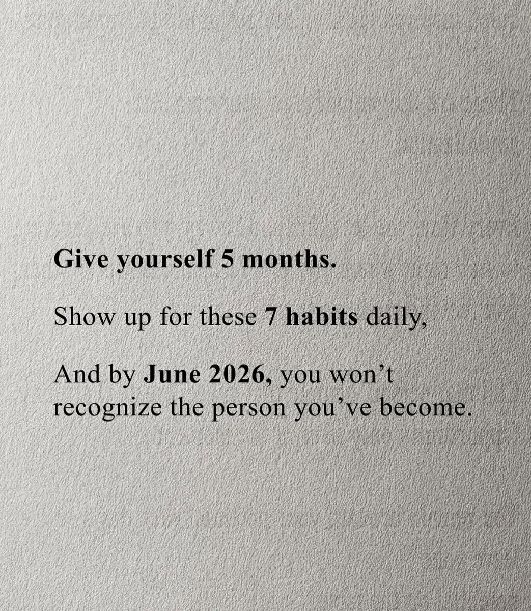 Give yourself 5 months.

Show up for these 7 habits daily,
And by June 2026, you won't recognize the person you've become.