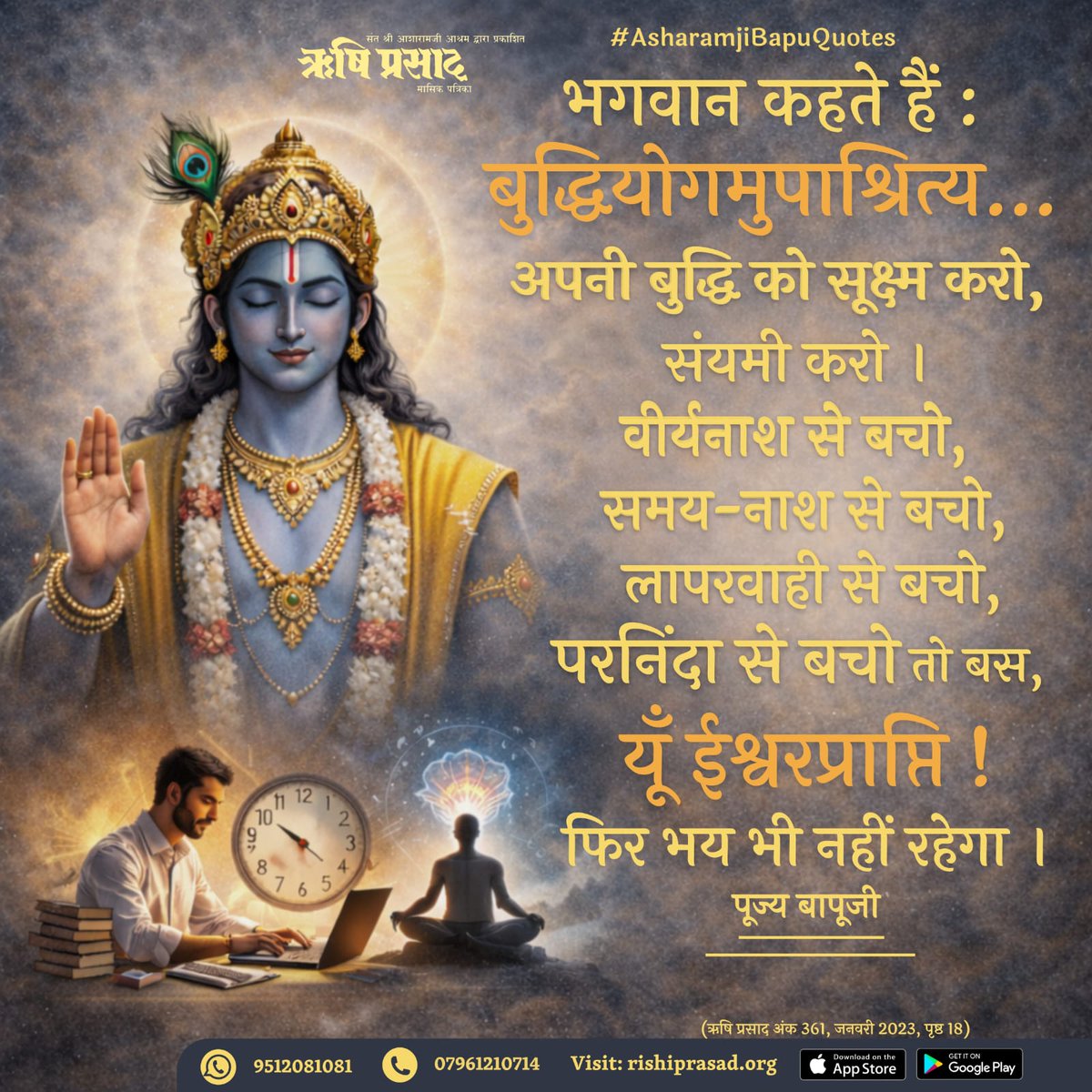 भगवान कहते हैं : बुद्धियोगमुपाश्रित्य… अपनी बुद्धि को सूक्ष्म करो, संयमी करो। वीर्यनाश से बचो,समय-नाश से बचो,लापरवाही से बचो,परनिंदा से बचो तो बस,यूँ ईश्वरप्राप्ति! फिर भय भी नहीं रहेगा।
-पूज्य बापूजी
अंक 361,जनवरी 2023,पृष्ठ 18
#AsharamjiBapuQuotes
#RishiPrasad
#AsharamjiBapu