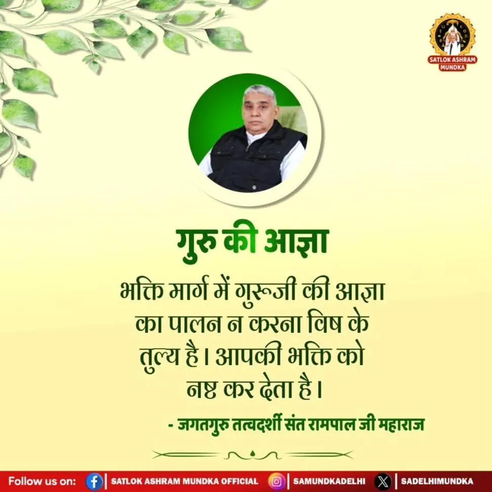 #सत_भक्ति_संदेश 
  गुरु की आज्ञा 
भक्ति मार्ग में गुरुजी की आज्ञा का पालन न करना 
विष के तुल्य है। आपकी भक्ति को नष्ट कर देता है।
#sundayvibes
#sundaymotivation
- जगतगुरु तत्वदर्शी संत रामपाल जी महाराज