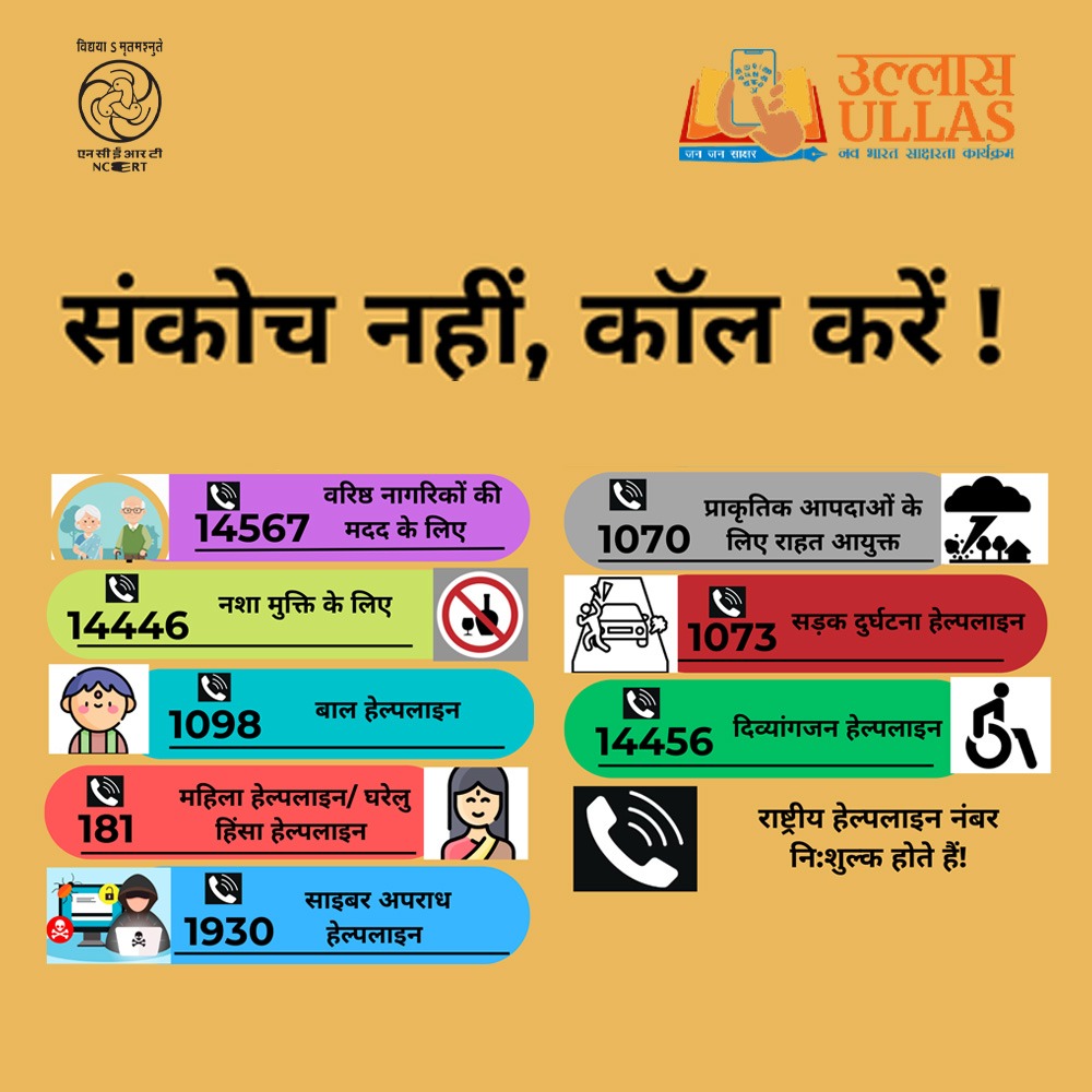 उल्लास: नव भारत साक्षरता कार्यक्रम का उद्देश्य 15 वर्ष एवं उससे अधिक आयु के व्यक्तियों को पढ़ने, लिखने और संख्या ज्ञान सीखने में मदद करना है।

महत्वपूर्ण जीवन कौशल उल्लास का एक अभिन्न घटक है| एक कॉल मुसीबत में घिरे लोगों की ज़िंदगी बदल सकता है| राष्ट्रीय हेल्पलाइन नंबर नि:शुल्क