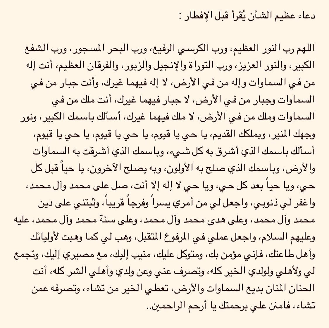 عن النبي صلى الله عليه وآله:
من دعا بهذا الدعاء في شهر رمضان قبل أن يفطر؛ استجاب الله تعالى دعاءه، وقبل صومه وصلاته، واستجاب له عشر دعوات، وغفر له ذنبه، وفرج همه، ونفس كربته، وقضى حوائجه، وأنجح طلبته، ورفع عمله مع أعمال النبيين والصديقين..
إقبال الأعمال 👇🏻