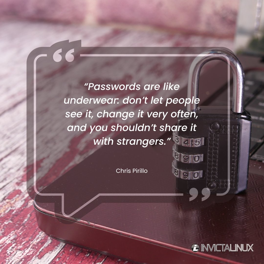 “Passwords are like underwear: don’t let people see it, change it very often, and you shouldn’t share it with strangers.” - Chris Pirillo

We love this quote. It’s simple (and funny), and it’s 100% true. 

Keep your passwords private. Update them regularly, and don’t share them.