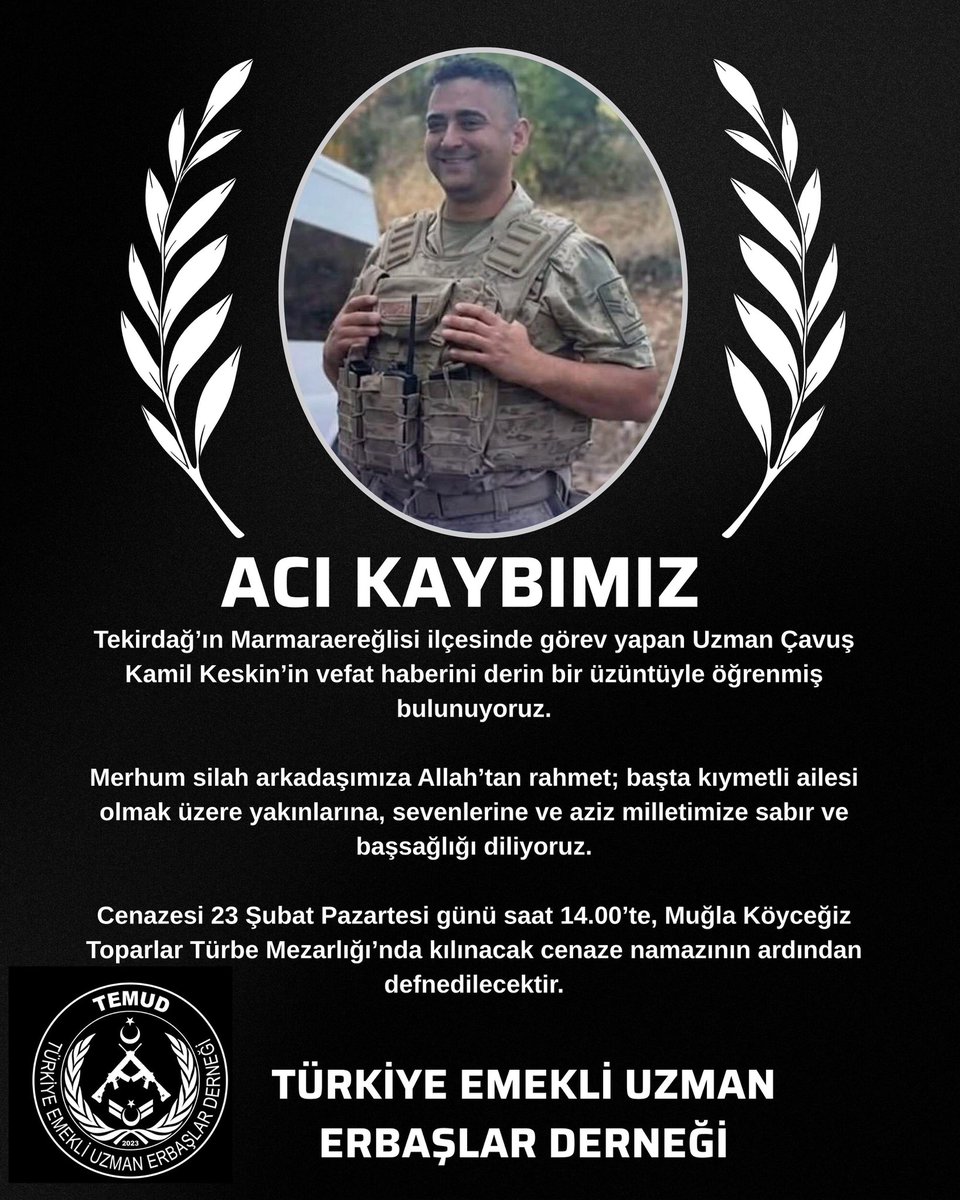 Tekirdağ’ın Marmaraereğlisi ilçesinde görev yapan Uzman Çavuş Kamil Keskin’in vefat haberini derin bir üzüntüyle öğrenmiş bulunuyoruz.

Merhum silah arkadaşımıza Allah’tan rahmet; başta kıymetli ailesi olmak üzere yakınlarına, sevenlerine ve aziz milletimize sabır ve başsağlığı