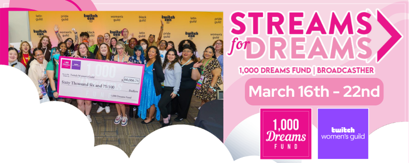 Exciting news! 💜  We're teaming up with <a href="/Twitch/">Twitch</a> Women's Unity Guild for another year and we're dreaming even BIGGER.

While the fundraising takes place during all of Women's History Month, join us March 16th - 22nd as guild members take on our annual #StreamsForDreams