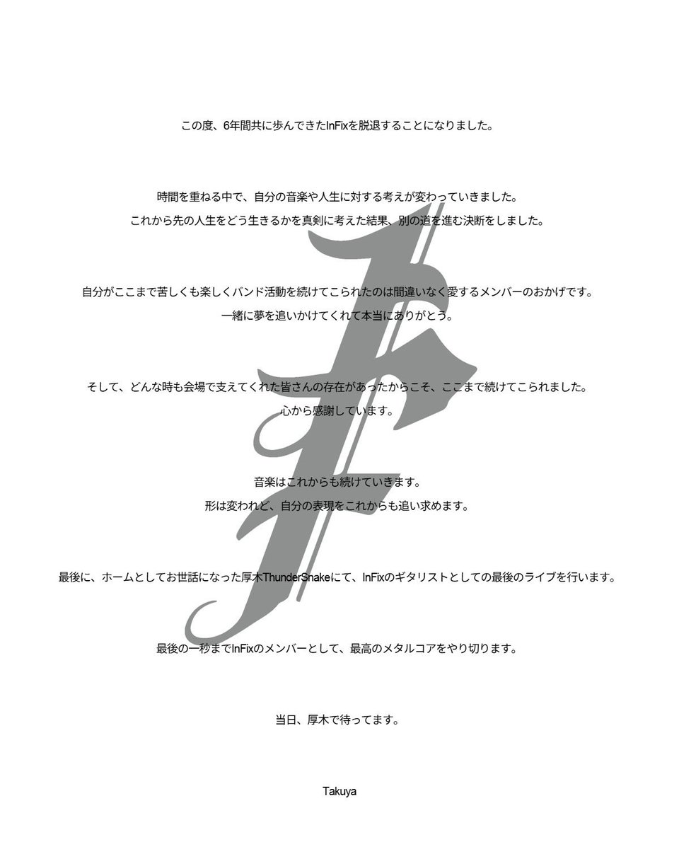 InFix_japan's tweet photo. 「Guitar/TAKUYA脱退のお知らせ」

いつもInFixを応援いただき誠にありがとうございます。
この度、2/28（土）に開催するThunderSnakeATSUGI  EPISODES 公演をもちまして、Gt.TAKUYAが脱退する運びとなりました。

尚、バンドは引き続き活動を継続してまいります。
今後ともInFixならびにTAKUYAへの変わらぬ応援、何卒よろしくお願い致します。

以下、TAKUYAよりコメントを掲載させていただきます。