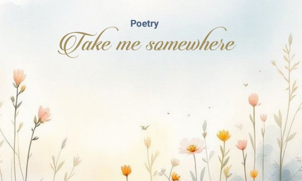 Take Me Somewhere 

Author : Alnaz Khan

Take me somewhere, where no one knows my name.
To a place that’s warm without flame.
Show me the world from a vultures eyes,
Show me the world beyond hatred and lies.
Take me to somewhere, where there aren’t any mirrors in sight,
To a