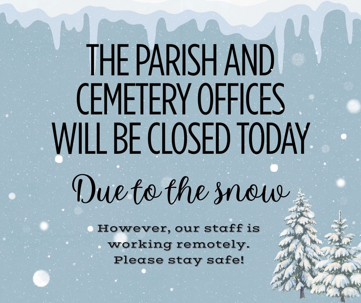 The parish and cemetery offices will be closed today due to the winter storm. Our staff is working remotely. If you need assistance, please call or email us, and we will respond as soon as possible. Stay safe!