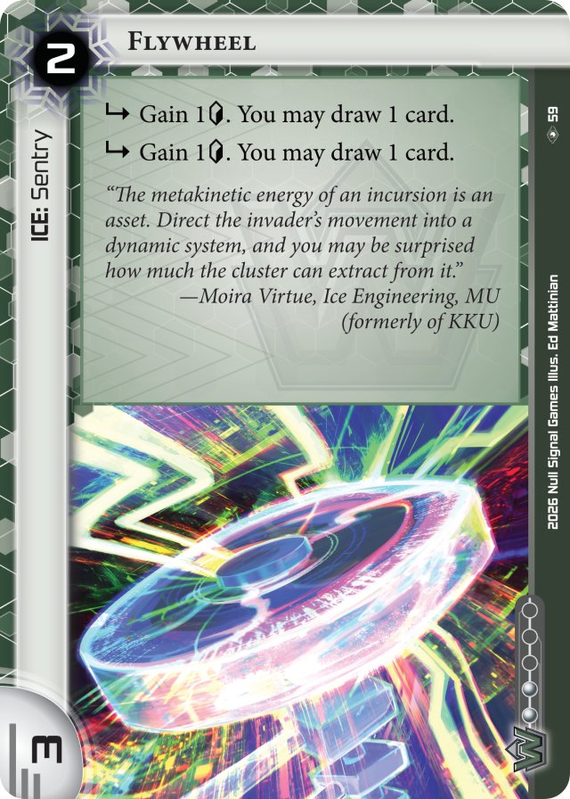 フライホイール
アイス - セントリー
->１クレジットを得る。君はカードを１枚引いてよい。
->１クレジットを得る。君はカードを１枚引いてよい。