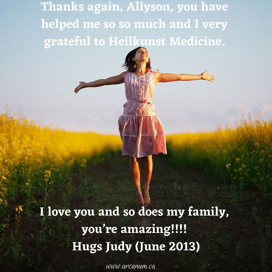 Thanks again Allyson, you have helped me so so much and I very grateful to Heilkunst Medicine. 

I love you and so does my family, your’re amazing!!!! hugs Judy (June 2013)