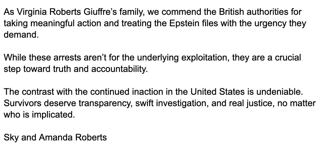 Virginia Giuffre's family on the arrest of ex-U.K. Ambassador Peter Mandelson:

"The contrast with the continued inaction in the United States is undeniable. Survivors deserve transparency, swift investigation, and real justice, no matter who is implicated." 

Full statement