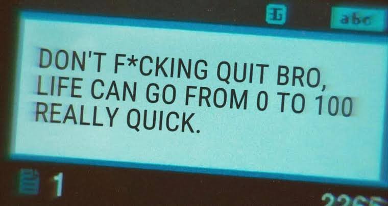 Don't f*cking quit, bro. Life can go from 0 to 100 really quick.