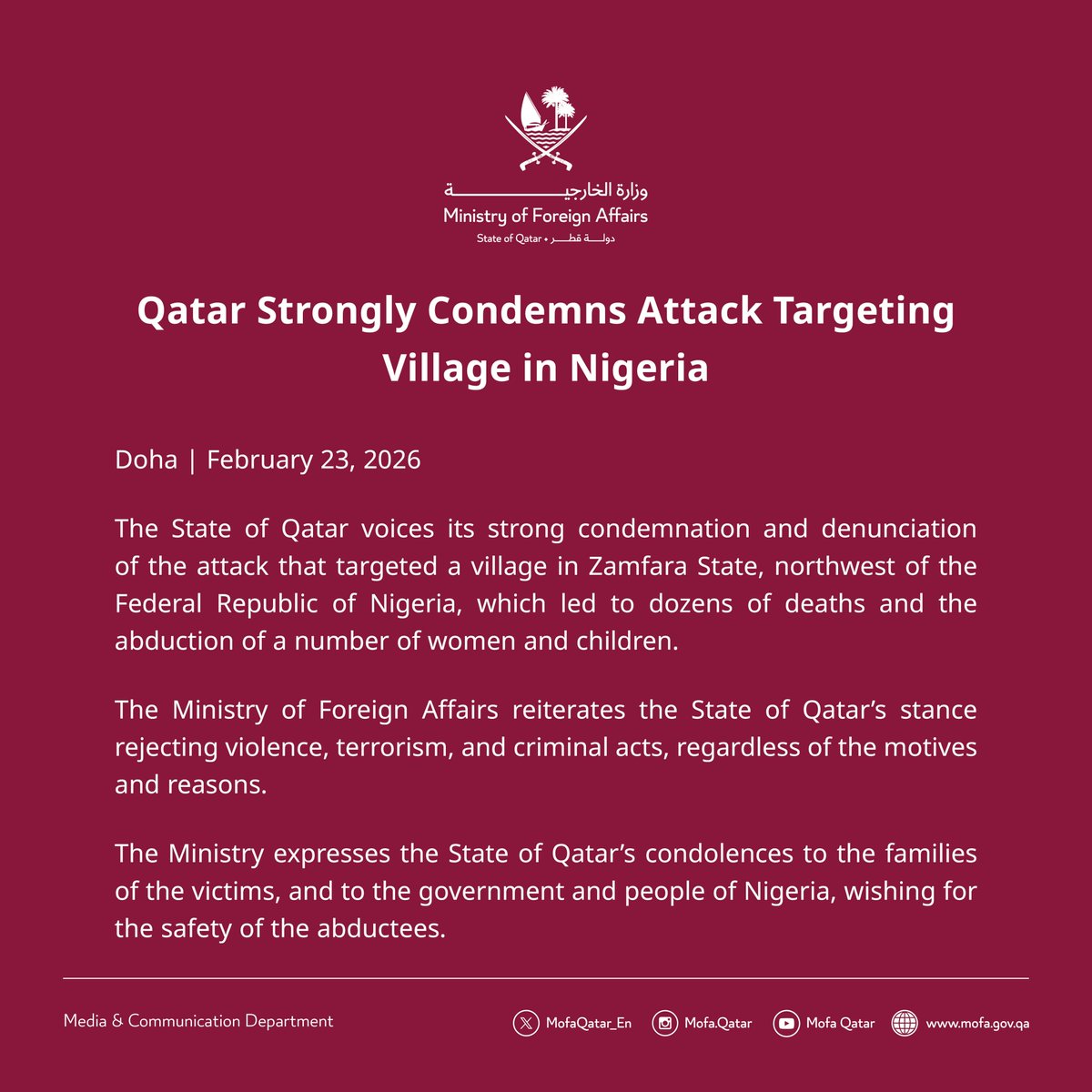 Statement | Qatar Strongly Condemns Attack Targeting Village in Nigeria

Doha | February 23, 2026

The State of Qatar voices its strong condemnation and denunciation of the attack that targeted a village in Zamfara State, northwest of the Federal Republic of Nigeria, which led to