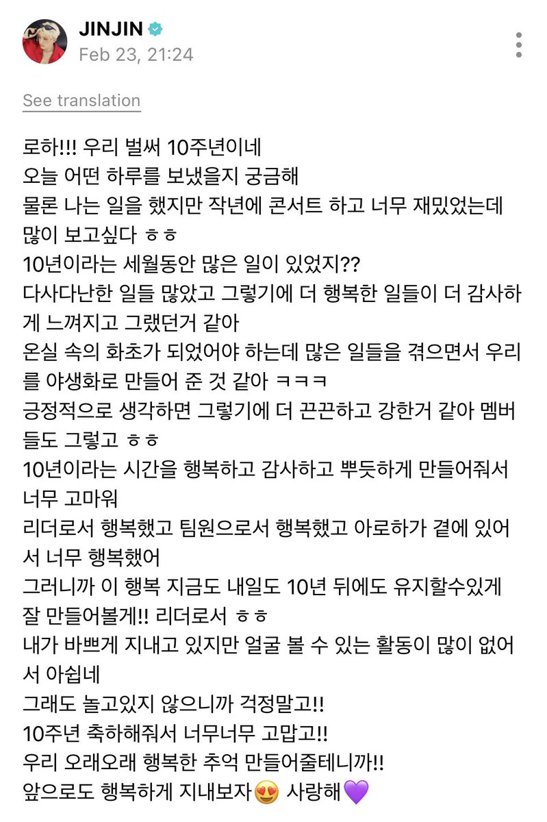 ar0hahwaiting01's tweet photo. 260223 #진진 #아스트로 #ASTRO
🐶ROHA!! It'd already our 10th anniversary
I'm curious how did you spend your day today
Ofc I was working but (i was thinking of) how much I had fun doing the concert last year so i miss it a lot / miss you a lot haha
So much stuff has happened over the past 10yrs right??
There were many ups and downs and I think that’s why the happy moments felt even more precious and something to be grateful for
We were supposed to be like flowers in a greenhouse but after going through so much I think it turned us into wildflowers Lolol
Thinking about it positively, I think that’s why we’ve become more tightly bonded and stronger and the members think so too haha
Thank you so much for making these 10yrs feel happy, grateful and something to be proud of
I was happy as a leader happy as a member and so happy because AROHA was always by my side
So as a leader, I’ll try to make sure we can keep this happiness going now, tomorrow and even 10 years from now!! haha
I’ve been busy lately and it's unfortunate there haven’t been many activities to see each other
But still dont worry because im not being idle!!
Thank you so so much for celebrating the 10th year!!
We're gonna make so much fun memories for a long long time so
Let's continue to stay happy😍 I love you💜