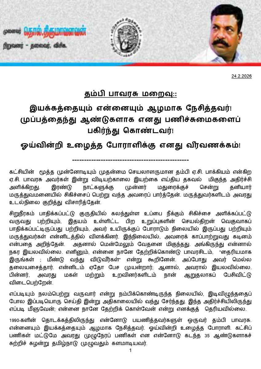 thirumaofficial's tweet photo. தம்பி பாவரசு மறைவு:
---------------
இயக்கத்தையும் என்னையும் ஆழமாக நேசித்தவர்! முப்பத்தைந்து ஆண்டுகளாக எனது பணிச்சுமைகளைப் பகிர்ந்து கொண்டவர்! 
ஓய்வின்றி உழைத்த போராளிக்கு எனது வீரவணக்கம்!
-------------------
கட்சியின்  மூத்த முன்னோடியும் முதன்மை செயலாளருமான தம்பி ஏ.சி. பாக்கியம் என்கிற ஏ.சி. பாவரசு அவர்கள் இன்று விடியற்காலை இயற்கை எய்திய தகவல்  ம���குந்த அதிர்ச்சி அளிக்கிறது. இரண்டு நாட்களுக்கு முன்னர் மதுரைக்குச் சென்று தனியார் மருத்துவமனையில் சிகிச்சைப் பெற்று வந்த அவரைப் பார்த்தேன். மருத்துவர்களிடம் அவரது உடல்நிலை குறித்து விசாரித்தேன். 

சிறுநீரகம் பாதிக்கப்பட்டு குருதியில் கலந்துள்ள உப்பை நீக்கும் சிகிச்சை அளிக்கப்பட்டு வருவது பற்றியும், இதயம் உள்ளிட்ட பிற உறுப்புகளின் செயல்திறன் வெகுவாகப் பாதிக்கப்பட்டிருப்பது பற்றியும், அவர் உயிருக்குப் போராடும் நிலையில் இருப்பது பற்றியும் மருத்துவர்கள் என்னிடத்தில் விளக்கினர். இந்நிலையில், அவரைக் காப்பாற்றுவது கடினம் என்பதை அறிந்தேன்.  அதனால் மென்மேலும் வேதனை மிகுந்தது. அங்கிருந்து என்னால் நகர இயலவில்லை. எனினும், என்னை நானே தேற்றிக்கொண்டு பாவரசிடம்,  "தைரியமாக இருங்கள் ; மீண்டு வந்து விடுவீர்கள்" என்று கூறினேன். அப்போது அவர் மெ��்ல தலையசைத்தார். என்னிடம் ஏதோ பேச முயன்றார்; ஆனால், அவரால் இயலவில்லை. பின்னர், அவரது மகள் மற்றும் உறவினர்களிடம் நான் ஆறுதலாகப் பேசிவிட்டு விடைபெற்றேன்.

எப்படியும் நலம்பெற்று வருவார் என்று நம்பிக்கொண்டிருந்த நிலையில், 
இடி விழுந்ததைப் போல இப்படியொரு செய்தி இன்று அதிகாலையில் வந்து சேர்ந்தது. இந்த அதிர்ச்சியிலிருந்து எப்படி மீளுவேன்; என்னை நானே தேற்றிக் கொள்வேன் என்று எனக்கு���்  தெரியவில்லை. 

1990-களின் தொடக்கத்திலிருந்து என்னோடு பயணித்தவர்களுள் ஒருவர் தம்பி பாவரசு. என்னையும் இயக்கத்தையும் ஆழமாக நேசித்தவர். ஓய்வின்றி உழைத்த போராளி. கட்சிப் பணிகள் மட்டுமே அவரது முழுநேரப் பணிகள் என என்னோடு கடந்த 35 ஆண்டுகளாகச் சுற்றிச் சுழன்று தமிழ்நாடு முழுவதும் களமாடியவர். 

மறைந்த தோழர் உஞ்சை அரசன் அவர்களும் இவரும் 'இரட்டையராக' இருந்து அனைத்து மாவட்டங்களிலும் பயணம் செய்து இயக்கத்தை முறைப்படுத்தும் பணிகளை ஆற்றியவர்கள். எனக்கு உற்றத்துணையாக இருந்து இயக்கப் பணிகளைப் பகிர்ந்து கொண்ட இருவருமே இன்று இல்லை என்பது எனக்கு நேர்ந்த ஈடுசெய்ய இயலாத பேரிழப்பாகும்.

தம்பி பாவரசு அவர்கள்,  1991-இல் மதுரை அழகர் திருவிழாவில் 'தண்ணீர் பீய்ச்சும்' ஒரு பக்தராக எனக்கு அறிமுகமானார். அதன் பின்னர் அந்த நிலையிலிருந்து முற்றாக மாறி, முழுநேர சிறுத்தையாகப் பரிணாமம் பெற்று, கட்சியில் படிப்படியாகப் பல்வேறு பொறுப்புகளை வகித்து இன்று முதன்மை செயலாளர் என்கிற நிலைக்கு உயர்ந்தார். 

அவர் பயணிக்காத மாவட்டம் இல்லை; சந்திக்காத பொறுப்பாளர்கள் இல்லை என்கிற அளவுக்கு அவரது களப்பணிகள் அமைந்தன. உட்கட்சி முரண்களைச் சரிசெய்வது உள்ளிட்ட அனைத்துப் பிரச்சினைகளிலும் தானே முன்வந்து தலையிட்டு தீர்வுக் காண்பதில் அக்கறை செலுத்தியவர். மறுசீரமைப்பு நடவடிக்கைகள் மேற்கொள்ளும் போதெல்லாம் முழுமையாக என்னோடு இருந்து இரவு பகல் கண்துஞ்சாமல் பணியாற்றியவர். 

தற்போதைய  மறுசீரமைப்பு நடவடிக்கைகளிலும் அவரது பங்களிப்��ு மகத்தானதாகும். கடந்த சில மாதங்களாக உடல்நலம் சீராக இல்லாத நிலையிலும் இயக்கத்தின் மறுசீரமைப்புக்கான பணிகளை ஆற்றுவதில் எனக்குப் பெருந்துணையாக இருந்தார். ஓய்வெடுக்க சொல்லியும் அதனைப்  பொருட்படுத்தாமல் எனக்கு உடனிருந்து உதவியவர். 

எனக்கு எந்த நெருக்கடியும் தராமல் கட்சியின் நலன்களை மட்டுமே முன்னிறுத்தி தன்னால் இயன்ற அளவில் மக்கள் பணியாற்றியவர். அவரது இழப்பு ஈடுசெய்ய இயலாத மிகப்பெரும் இழப்பாகும். நன்றி பெருக்கோடு அவருக்கு எனது செம்மாந்த வீரவணக்கத்தைச் செலுத்துகிறேன். அவரை இழந்து வாடுகிற அவரது மகள் செந்தமிழ�� நிலா உள்ளிட்ட அவரது குடும்பத்தினர் யாவருக்கும் எனது ஆழ்ந்த இரங்கலைத் தெரிவித்துக் கொள்கிறேன்.

இவண்:
தொல்.திருமாவளவன், 
நிறுவனர்-தலைவர்,விசிக.