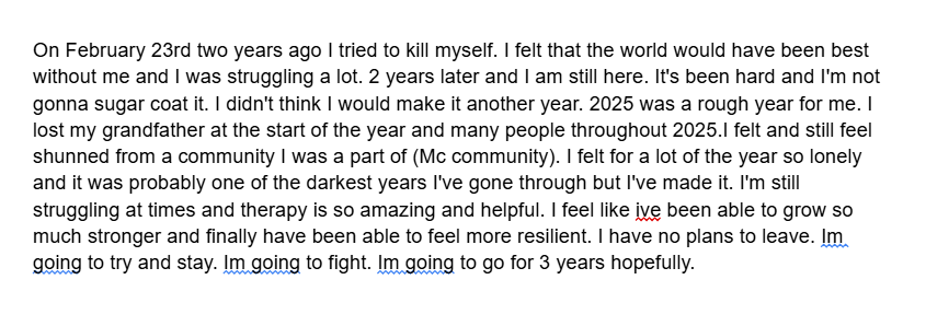 Today is Febuary 23rd.

(CW: Mentions of suicide and mental health struggle)

In 2024 I survived a suicide attempt. I try to be as transparent as I can with this subject, so hear is my yearly update.