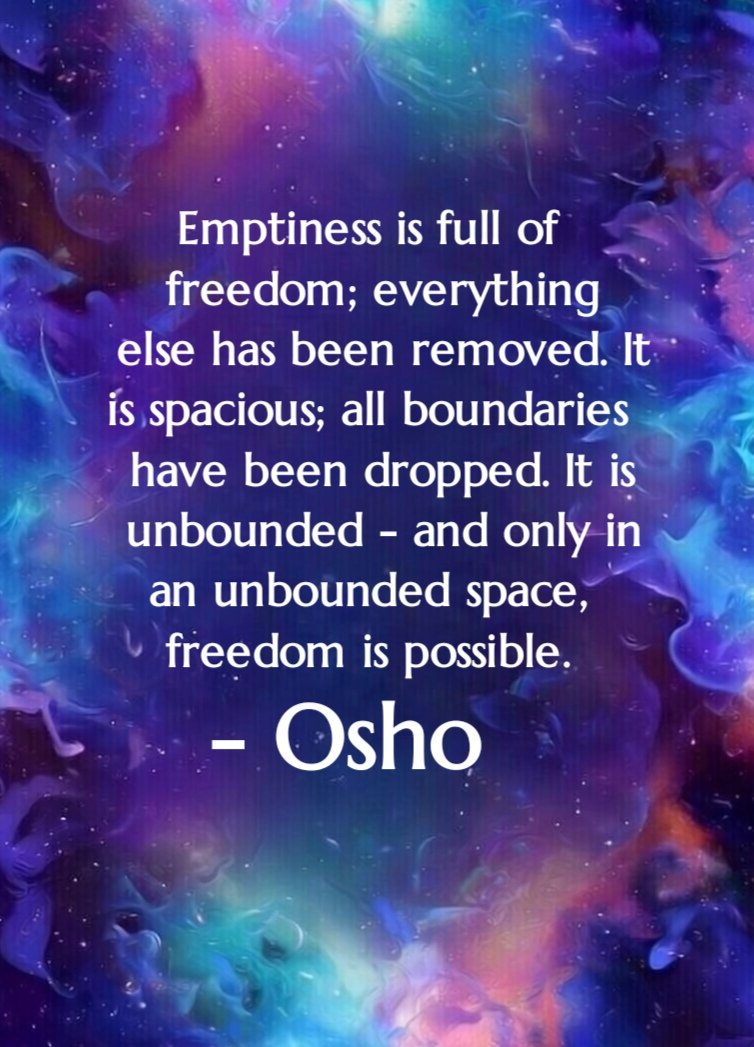 Emptiness is full of freedom; everything else has been removed. It is spacious; all boundaries have been dropped. It is unbounded - and only in an unbounded space, freedom is possible.
- Osho

#Osho #Oshoquotes #Emptiness
