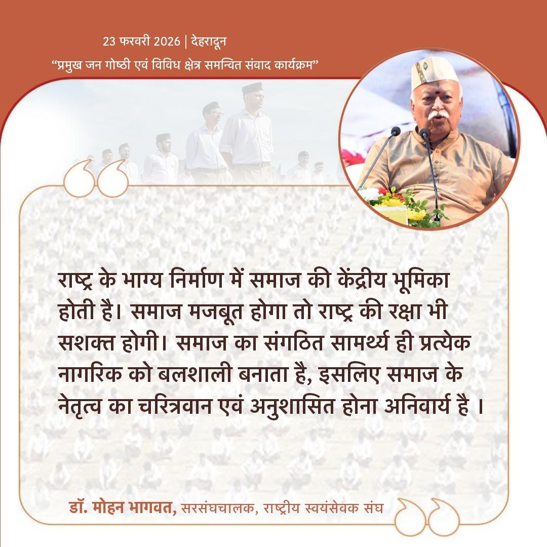 राष्ट्र के भाग्य निर्माण में समाज की केंद्रीय भूमिका होती है। समाज मजबूत होगा तो राष्ट्र की रक्षा भी सशक्त होगी। समाज का संगठित सामर्थ्य ही प्रत्येक नागरिक को बलशाली बनाता है, इसलिए समाज के नेतृत्व का चरित्रवान एवं अनुशासित होना अनिवार्य है ।- पूजनीय सरसंघचालक जी