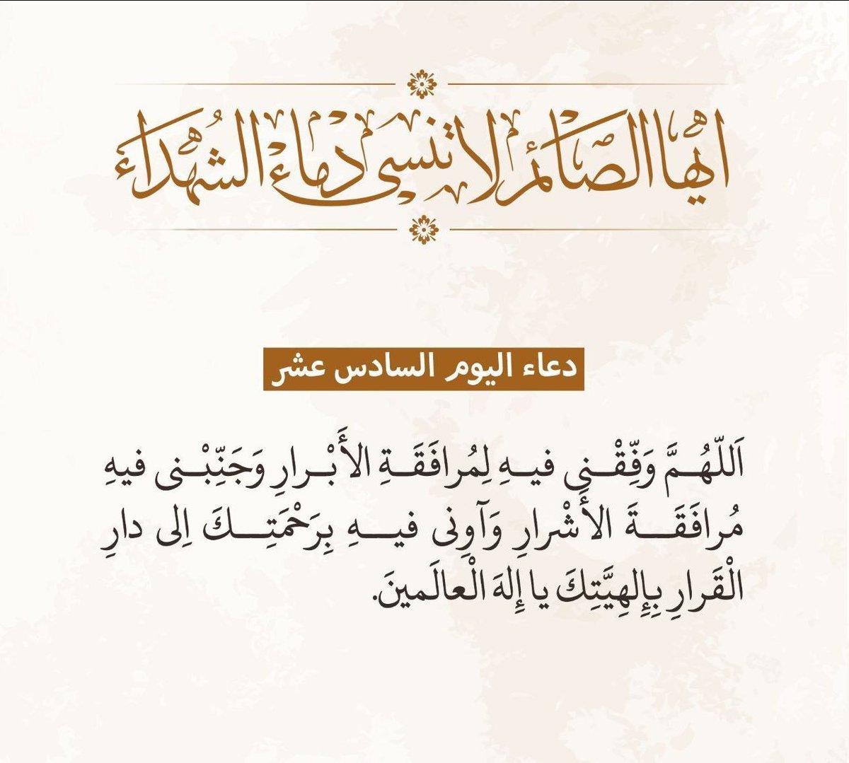 دعاء اليوم السادس عشر من شهر رمضان المبارك 

اللّـهُمَّ وَفِّقْني فيهِ لِمُوافَقَةِ الأبْرارِ، وَجَنِّبْني فيهِ مُرافَقَةَ الأشْرارِ، وَآوِني فيهِ بِرَحْمَتِكَ اِلى دارِ الْقَـرارِ، بِاِلهِيَّتِكَ يا اِلـهَ الْعالَمينَ .
 
#ايها_الصائم_لاتنسى_دماء_الشهداء