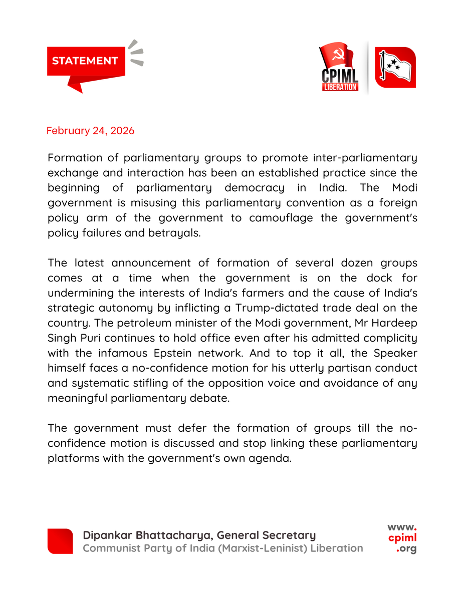 cpimlliberation's tweet photo. Formation of parliamentary groups to promote inter-parliamentary exchange and interaction has been an established practice since the beginning of parliamentary democracy in India. The Modi government is misusing this parliamentary convention as a foreign policy arm of the government to camouflage the government's policy failures and betrayals.

The latest announcement of formation of several dozen groups comes at a time when the government is on the dock for undermining the interests of India's farmers and the cause of India's strategic autonomy by inflicting a Trump-dictated trade deal on the country. The petroleum minister of the Modi government, Mr Hardeep Singh Puri continues to hold office even after his admitted complicity with the infamous Epstein network. And to top it all, the Speaker himself faces a no-confidence motion for his utterly partisan conduct and systematic stifling of the opposition voice and avoidance of any meaningful parliamentary debate.

The government must defer the formation of groups till the no-confidence motion is discussed and stop linking these parliamentary platforms with the government's own agenda.

- @Dipankar_cpiml