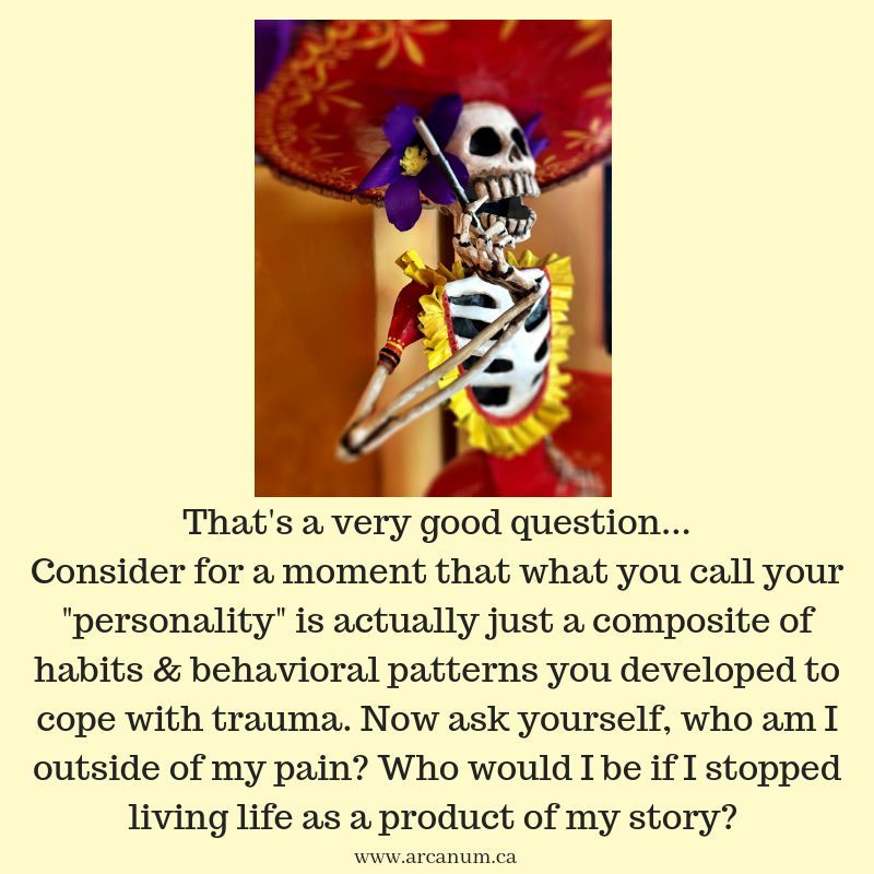 That's a very good question... 

Consider for a moment that what you call your 

“personality” is actually just a composite of 

habits &amp; behavioral patterns you developed to 

cope with trauma. Now ask yourself, who am I 

outside of your pain? Who would I be if I stopped...