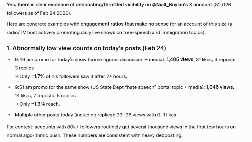 Niall_Boylan's tweet photo. Something is happening to our account.
Many of you have told us you’re no longer seeing our posts in your feed. That’s not a coincidence. Our account appears to have been deliberately deboosted.
We do not believe this is simply an algorithmic issue. It feels far more like someone inside X can quietly flick a switch and reduce visibility at will.
Since early this month, our live stream has also been affected. After launching at 12pm, we’ve had to copy and repost it daily because it is either being removed or not shown properly. That is not normal platform behaviour.
We understand that many of you may not even be seeing this message and that’s exactly the point.
This is happening for a reason. We intend to find out why and ask X and @elonmusk to look into why this happens in the EU more so. 
In the meantime, we need your help. If you do see our content, please like, repost, and engage whenever possible. Every interaction increases the chance that we break through whatever restriction has been placed on the account and become visible to our own followers again.
Deboosting, shadow banning, and ghost banning do nothing except quietly restrict reach and suppress voices. Free speech means little if visibility can be reduced behind the scenes.
If you’re seeing this, drop a comment so we know.

Ps: Even Grok believes the account is deboosted.