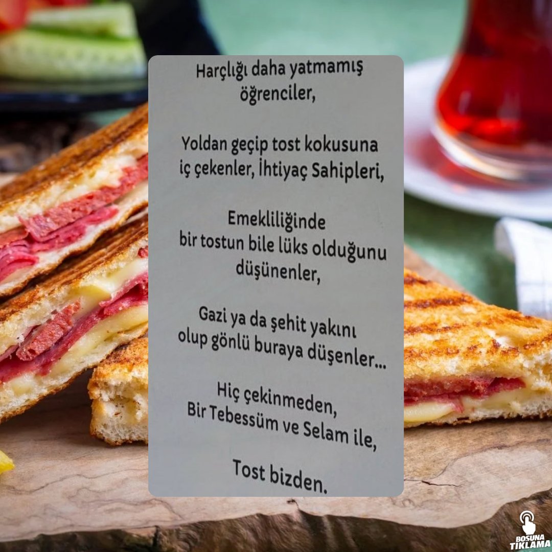 İzmir'de bir işletmenin duvarında yazan yazı:

"Harçlığı yatmamış öğrenciler, yoldan geçip tost kokusuna iç çekenler, ihtiyaç sahipleri, gazi ya da şehit yakını olup gönlü buraya düşenler…

Hiç çekinmeden bir tebessüm ve selam ile tost bizden."