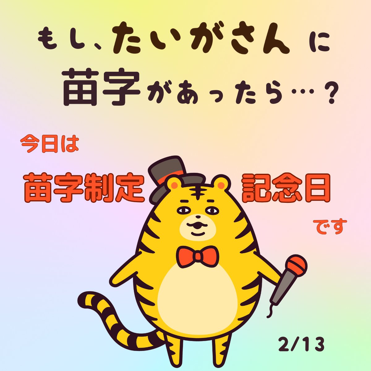 「2月13日は苗字制定記念日だって～たいがさんにもし苗字があるなら、格好いい苗字がいいなぁ」

たいがさんは、たいがさんのままだよ（お世話係）