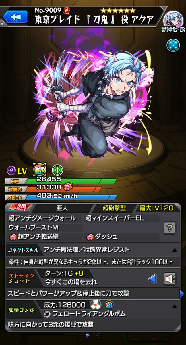 ［SS倍率］
▷東京ブレイド『刀鬼』役 アクア（獣神化改）
【1段階目】16T
・自強化　攻1.3倍、速10倍
・追撃
①0.85倍*3発
②8.5倍
【2段階目】24T
・自強化　攻1.8倍、速15倍
・追撃
①0.85倍*3発
②11.5倍

追撃②は弱点倍率巻き上げ
獣神化時代とまったくの別物に