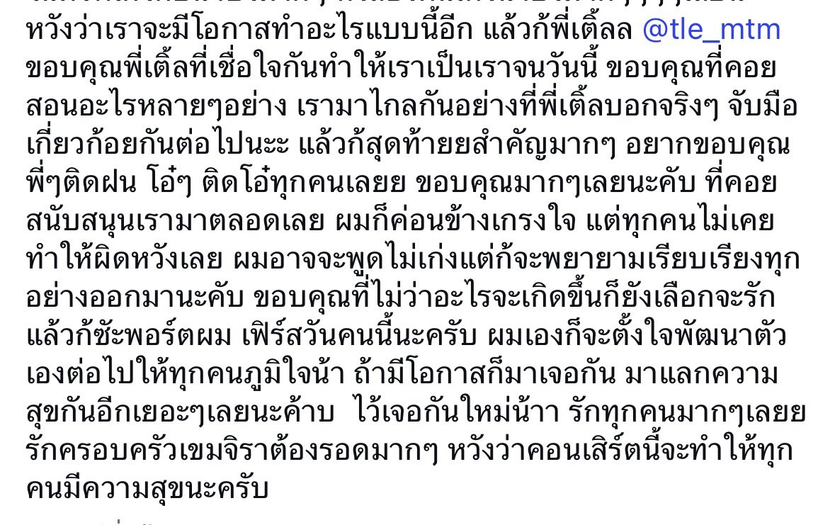 “ ขอบคุณพี่เติ้ลที่เชื่อใจกันทำให้เราเป็นเราจนวันนี้ ขอบคุณที่คอยสอนอะไรหลายๆอย่าง เรามาไกลกันอย่างที่พี่เติ้ลบอกจริงๆจับมือเกี่ยวก้อยกันต่อไปนะ ”

“ ขอบคุณพี่ติดฝน โอ๋ๆติดทุกคน ผมค่อนข้างเกรงใจแต่ทุกคนไม่เคยทำให้ผิดหวังเลย ผมอาจจะพูดไม่เก่งแต่ก็จะพยายามเรียบเรียงทุกอย่างออกมา