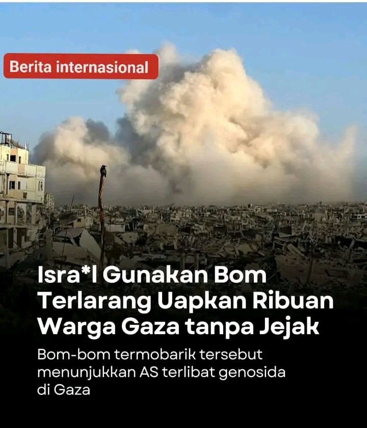 NEWS UPDATE 🇸🇩
Berita internasional 
ISRAEL Gunakan Bom Terlarang Uapkan Ribuan Warga #GAZA Tanpa Jejak.

BOM-BOM termobarik tersebut menunjukkan AS terlibat genosida di GAZA.

#BOP
#GazaGenocide