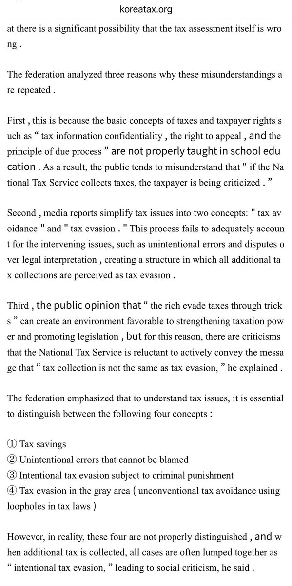 ae_scar_charoha's tweet photo. KOREA TAXPAYERS ASSOCIATION PRESS RELEASE EXCERPT

In particular, the federation stated that “the fact that 30-40% of taxpayers win through appeals or tax lawsuits after tax imposition is clear evidence that additional tax collection cannot be immediately determined to be ‘illegal tax evasion’.” It added that this also means that there is a significant possibility that the tax assessment itself is wrong‼️
  
The federation analyzed three reasons why these misunderstandings are repeated.
  
1) This is because the basic concepts of taxes and taxpayer rights such as “tax information confidentiality, the right to appeal, and the principle of due process” are not properly taught in school education. As a result, the public tends to misunderstand that “if the National Tax Service collects taxes, the taxpayer is being criticized.”
 
2) Media reports simplify tax issues into two concepts: "tax avoidance" and "tax evasion." This process fails to adequately account for the intervening issues, such as unintentional errors and disputes over legal interpretation, creating a structure in which all additional tax collections are perceived as tax evasion.
  
3) The public opinion that “the rich evade taxes through tricks” can create an environment favorable to strengthening taxation power and promoting legislation, but for this reason, there are criticisms that the National Tax Service is reluctant to actively convey the message that “tax collection is not the same as tax evasion” he explained .
  
The federation emphasized that to understand tax issues, it is essential to distinguish between the following four concepts:
① Tax savings
② Unintentional errors that cannot be blamed
③ Intentional tax evasion subject to criminal punishment
④ Tax evasion in the gray area ( unconventional tax avoidance using loopholes in tax laws )
  
However, in reality, these four are not properly distinguished, and when additional tax is collected, all cases are often lumped together as “intentional tax evasion” leading to social criticism, he said.
  
The federation emphasized that “when ignorance and distorted perception of tax issues are combined, taxpayers who are not legally confirmed are repeatedly branded as ‘tax evaders in society’ and that “this can lead to defamation and human rights violations, and also has a negative impact on the formation of a fair tax culture.”
  
Lastly, the federation stated, “Taxpayer rights and due process must be respected during the tax assessment process, and even if additional tax collection occurs, there is a need for social awareness to specifically investigate the cause.”
  
He also added, “The media, educational institutions, and tax authorities must all strengthen their efforts to correct the simple misconception that ‘additional collection = tax evasion’.”

IN SHORT: Additional collection is NOT tax evasion‼️ Everyone should educate themselves‼️

🔗 https://t.co/Jzs9zNtrt3