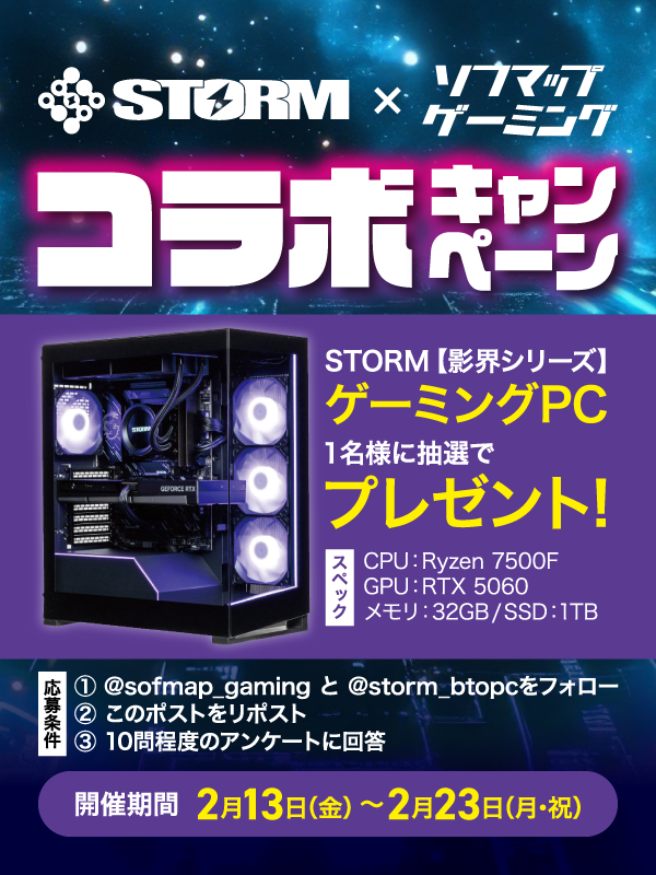 ◤ ソフマップ×STORM
    コラボキャンペーン ◢

応募方法📝
- <a href="/sofmap_gaming/">ソフマップゲーミング</a> &amp; <a href="/storm_btopc/">STORM⚡️【公式】</a> をフォロー
- 本投稿をリポスト
- ツリーに記載のアンケートに回答

景品🎁
影界シリーズ ゲーミングPC
を1名様にプレゼント！

締切：2月23日

アンケート回答/プレゼント品の性能はツリーをチェック！