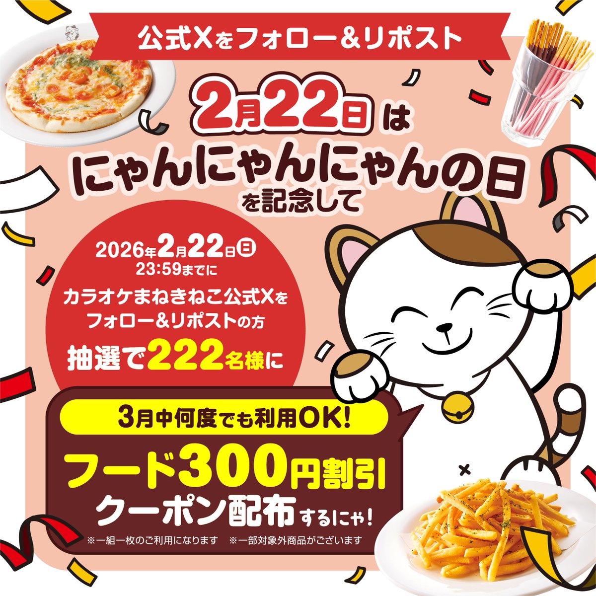 ／
にゃんにゃんにゃんの日記念
フォロー＆リポストキャンペーン🐱
＼
にゃんにゃんにゃんの日（2月22日）を記念して、3月中に何度でも利用できる【フード300円割引クーポン】を抽選で222名様にプレゼント🎁
--------
応募方法
①<a href="/maneki_official/">カラオケまねきねこ【公式】</a>をフォロー
②この投稿をリポスト