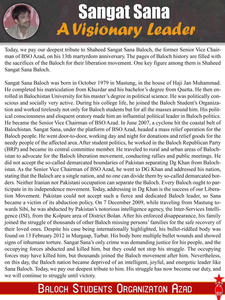 Today, we pay our deepest tribute to Shaheed Sangat Sana Baloch, the former Senior Vice Chairman of BSO Azad, on his 13th martyrdom anniversary. The pages of Baloch history are filled with the sacrifices of the Baloch for their liberation movement. One key figure among them is