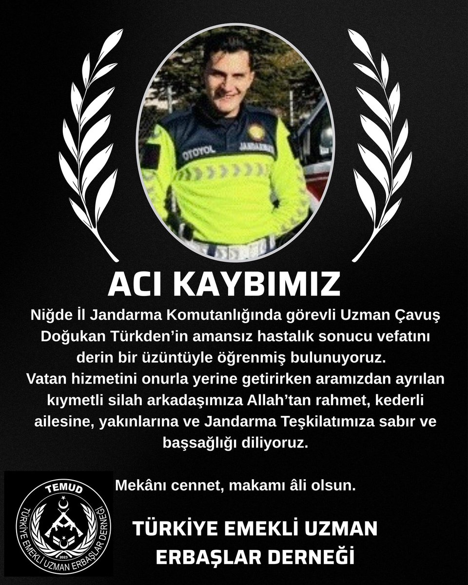 Niğde İl Jandarma Komutanlığında görevli Uzman Çavuş Doğukan Türkden’in amansız hastalık sonucu vefatını derin bir üzüntüyle öğrenmiş bulunuyoruz.  
Vatan hizmetini onurla yerine getirirken aramızdan ayrılan kıymetli silah arkadaşımıza Allah’tan rahmet, kederli ailesine,