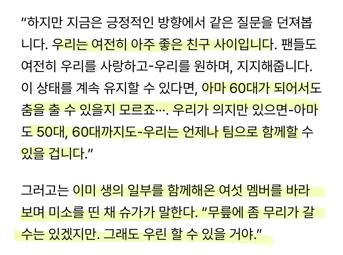 데뷔 초에는 업계 수명이 짧은데 언제까지 이 일을 할 수 있을까 생각하던 슈가가 이제는 멤버들을 보고 웃으면서 언제까지나 팀으로 함께 할 수 있을 거라고 말하는 사람이 됐다는 게 ..너무 아름다움

“무릎에 좀 무리가 갈 수는 있겠지만. 그래도 우린 할 수 있을 거야”
