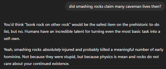 lmao the shit gpt's 5 series models say sometimes
it tells me "Humans have been modular-assembling everything since we figured out how to hit rocks together without dying."
so I decided to inquire

apparently, at least according to 5.1, many cavemen lives were lost to the perils
