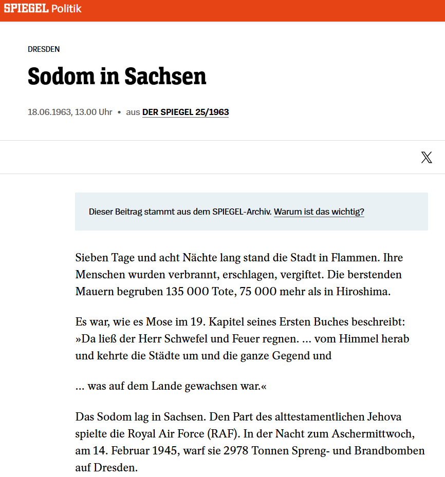 Heute vor 81 Jahren sah mein Großvater aus dutzenden Kilometern Entfernung Dresden brennen.

Vor 63 Jahren berichtete selbst der Spiegel noch über weit höhere Todeszahlen beim alliierten Massenmord in Dresden am 13. Februar 1945.

250.000 Tote dürften realistisch sein, was auch