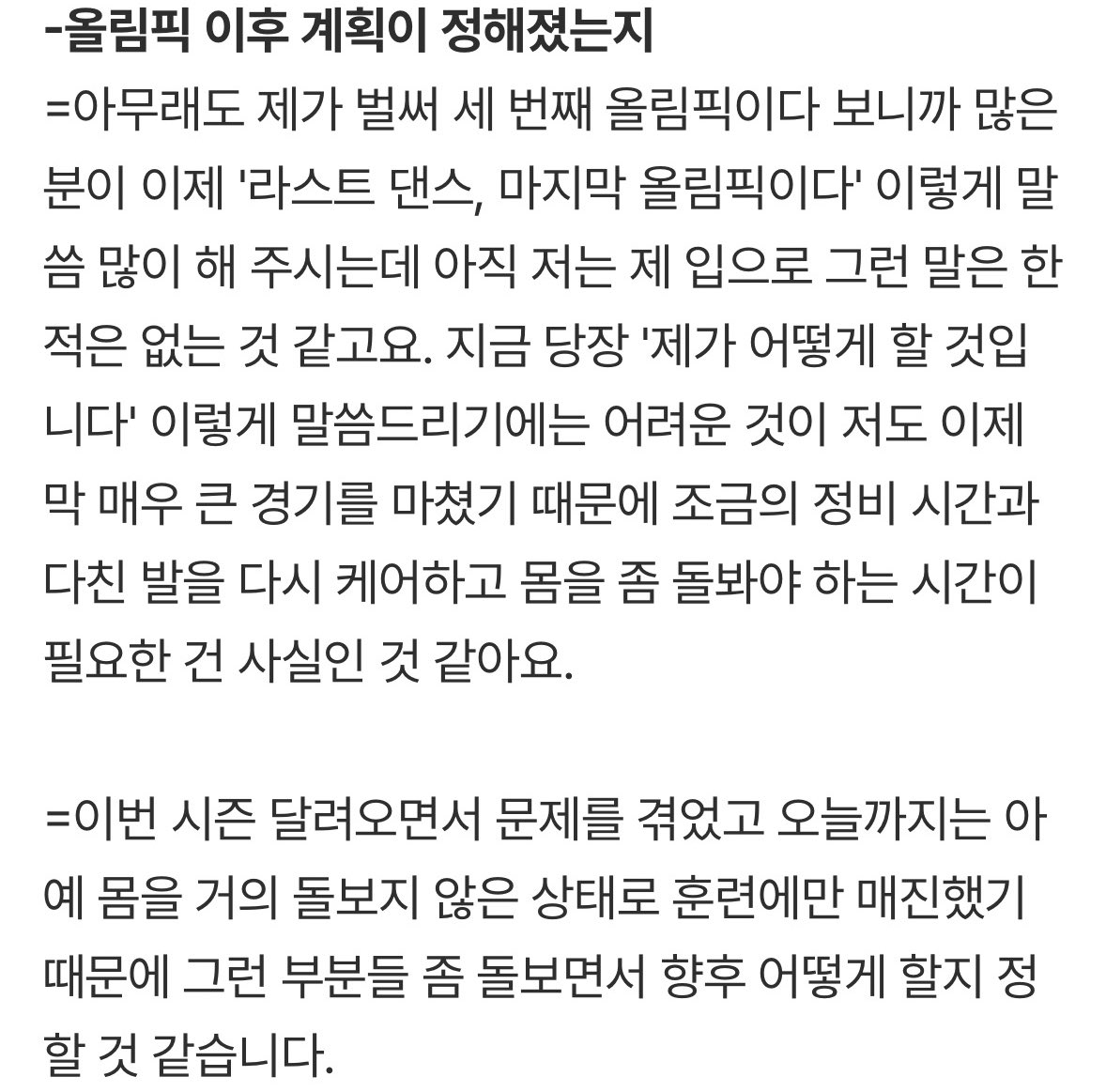 아무래도 제가 벌써 세 번째 올림픽이다 보니까 많은 분이 이제 '라스트 댄스, 마지막 올림픽이다' 이렇게 말씀 많이 해 주시는데 아직 저는 제 입으로 그런 말은 한 적은 없는 것 같고요.

그렇답니다😇
모든 것은 차주나가 알아서 하실 예정