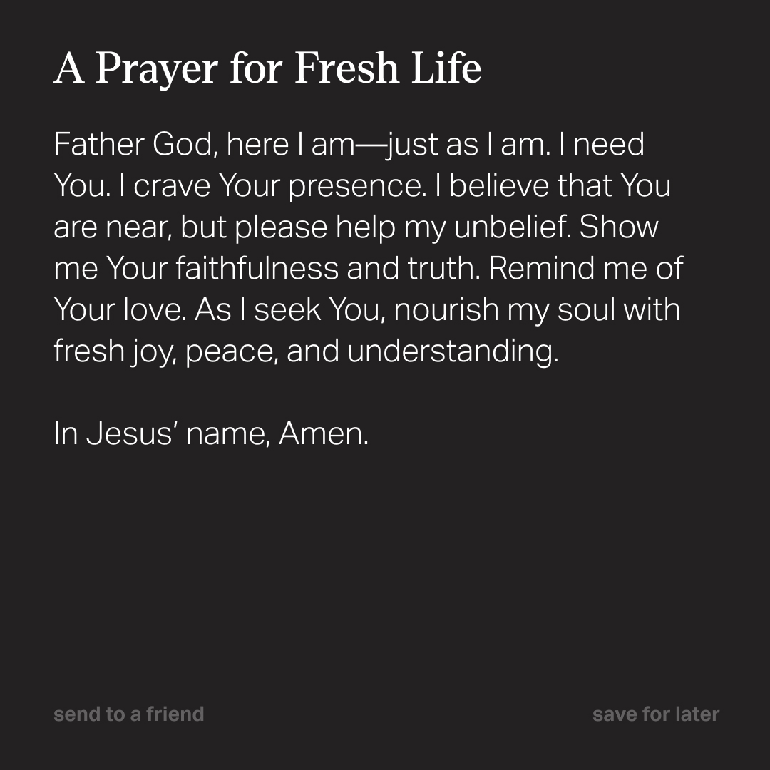 Come as you are.

Jesus meets you with grace, truth, and fresh life.

What do you need to bring to Him today?

Pray this and let Him renew you.