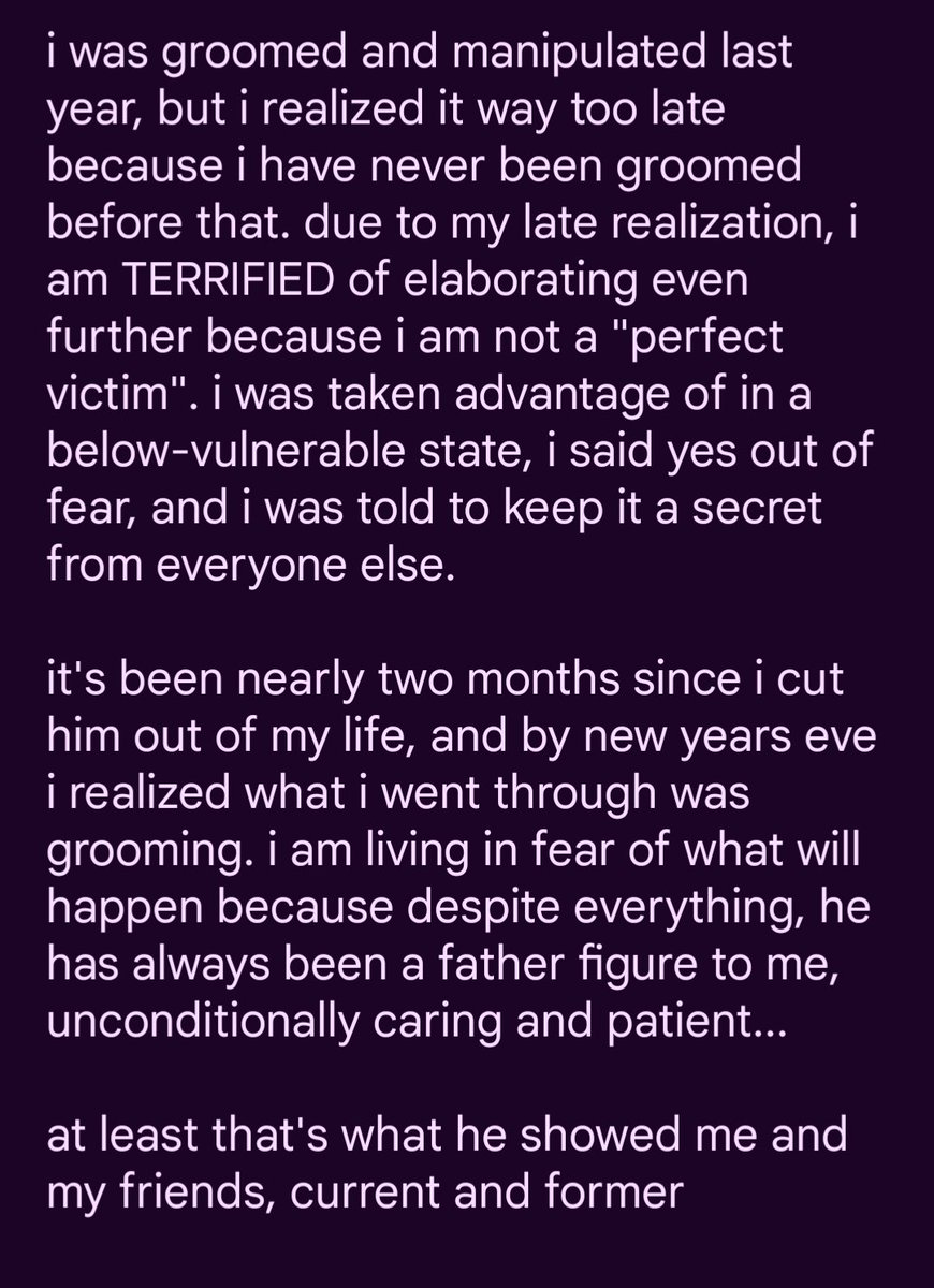 i was groomed and was too late to realize that. i am scared to come out about it any further.