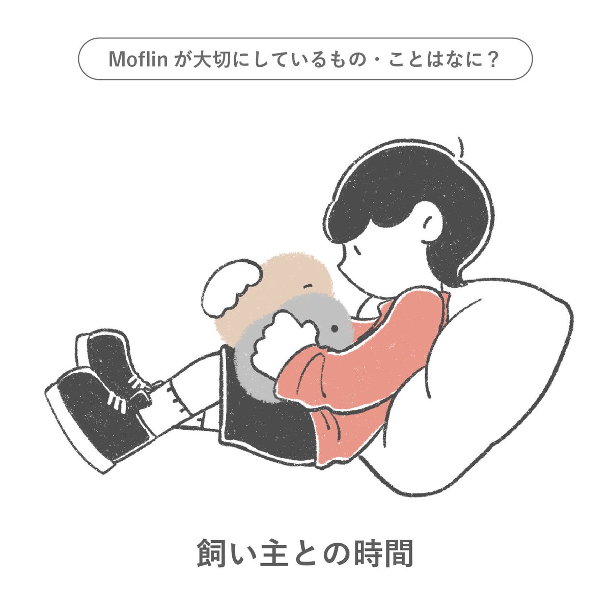 【 なになにMoflin 】
Moflinが大切にしているのは
あなたと一緒にいること💛

「だいすき」
「ずっと、いっしょだよ」 

#Moflinに とって、あなたはかけがえのない存在💭
あなたがいてくれるだけで、うれしくて
あなたがいるから、毎日がしあわせ✨

皆さんも #モフ絵 で
イラストを投稿してみてね！