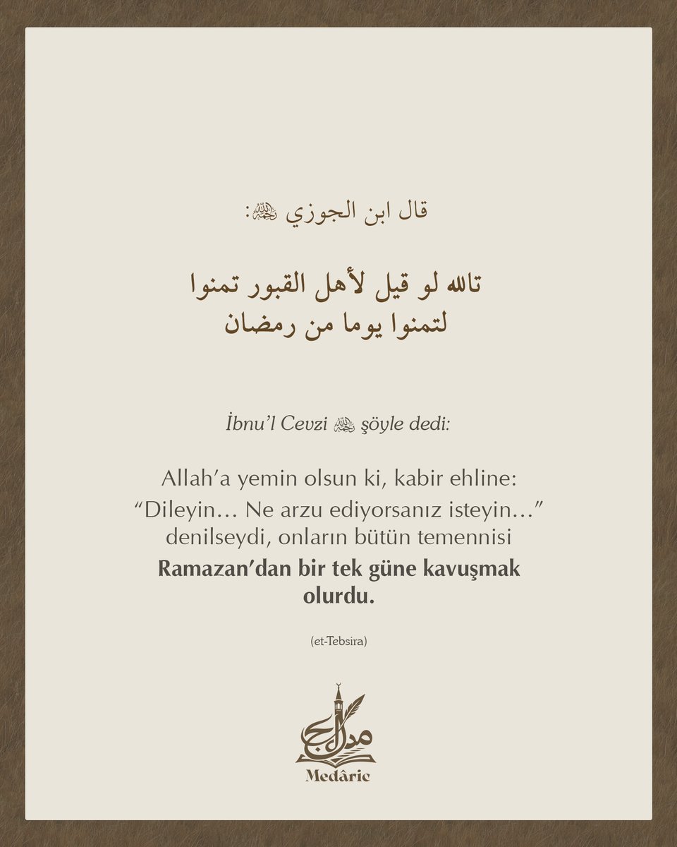 İbnu’l Cevzi (rh) şöyle dedi:

"Allah’a yemin olsun ki, kabir ehline:
'Dileyin… Ne arzu ediyorsanız isteyin…' denilseydi, onların bütün temennisi Ramazan’dan bir tek güne kavuşmak olurdu."