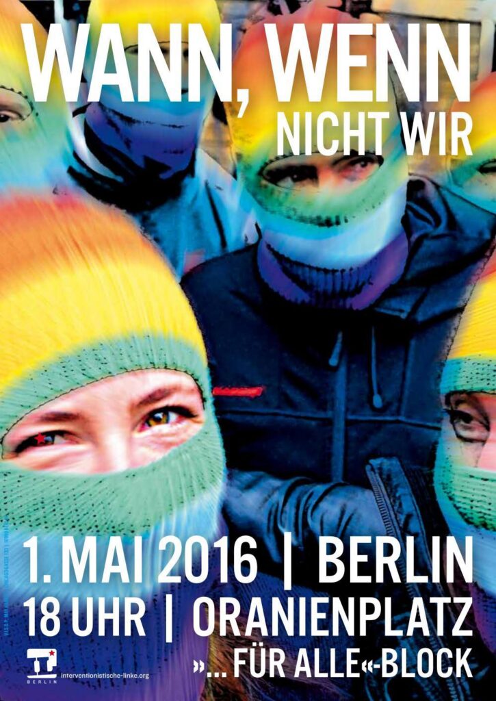 Plakat und Aufruf zur Revolutionären 1. Mai-Demo 2016.

»Brechen wir den wilden Zeiten Bahn! Schließt euch dem „…für Alle“ Block auf der revolutionären 1.Mai-Demonstration 2016 an. Bunt, entschlossen und voller Wut!«
1maiberlin.noblogs.org/lasst-uns-die-…

<a href="/RadicalPast/">AutonomeGeschichte @radicalpast@todon.nl</a> <a href="/RadicalPosters/">Radical Poster Collective</a> #R1MB