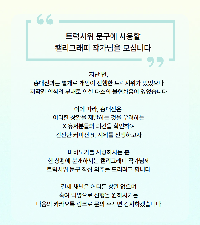 [2026 마비노기 간담회]
안녕하세요, 총대진입니다.
트럭시위 문구에 사용할 캘리그래피 작가님을 모십니다.
공개 문의 1차 마감은 2월 15일 일요일로, 
인용 혹은 멘션을 달아주시거나 팔로우와 마음에 들어요를 동시에 해주시면 찾아뵙도록 하겠습니다.

카카오톡 문의 ▷open.kakao.com/o/sQdJkcod