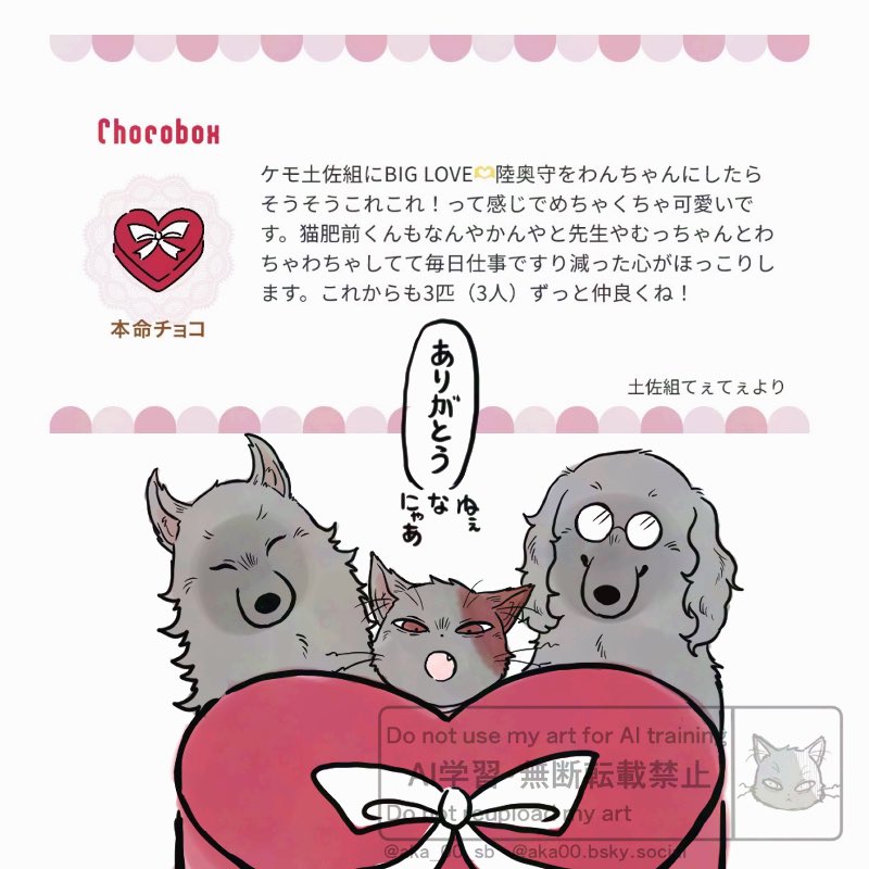 チョコボックスありがとうございました❣️
けも土佐たちをよく見てくださってありがとうございます!
嬉しいです!
本命チョコ、仲良しの3匹に渡しておきました!! 