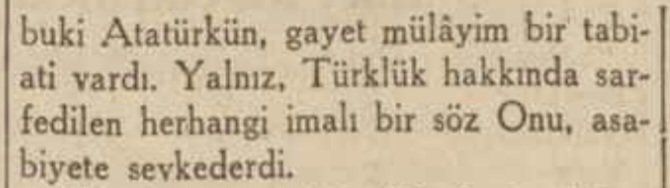 "Atatürk'ün gayet mülayim bir tabiatı vardı. Yalnız, Türklük hakkında sarf edilen herhangi imalı bir söz, onu asabiyete sevk ederdi."

📰 Cumhuriyet, 5 Aralık 1938, s. 5