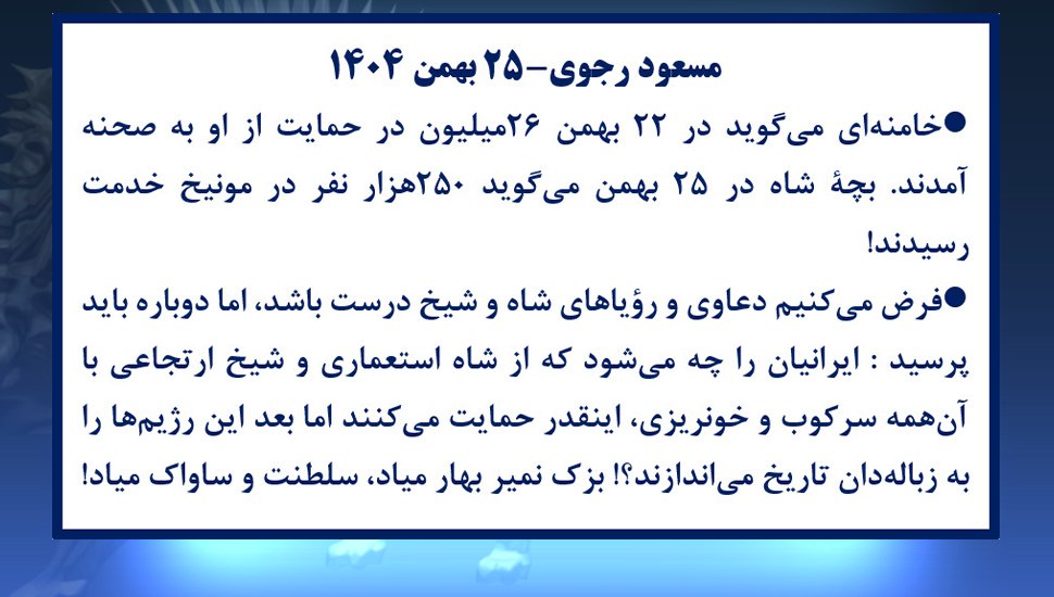 🔴#مسعود_رجوی-۲۵بهمن۱۴۰۴:
🔴خامنه‌ای میگوید در ۲۲بهمن ۲۶میلیون در حمایت از او به صحنه آمدند.
 🔴بچهٔ شاه در ۲۵بهمن میگوید۲۵۰هزار نفر در #مونیخ خدمت رسیدند!
🔴فرض میکنیم دعاوی و رؤیاهای شاه وشیخ درست باشد،اما دوباره باید پرسید👈ایرانیان را چه میشود که از شاه استعماری وشیخ ارتجاعی