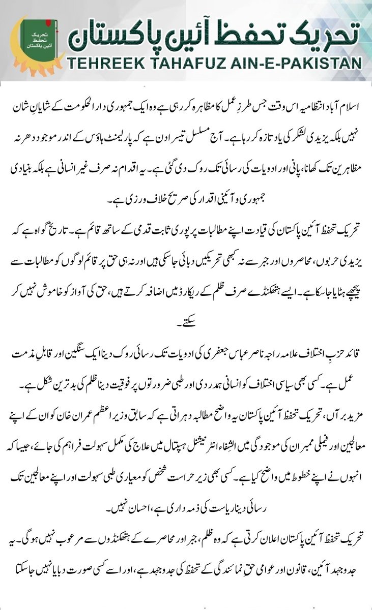 اسلام آباد انتظامیہ اس وقت جس طرزِ عمل کا مظاہرہ کر رہی ہے وہ ایک جمہوری دارالحکومت کے شایانِ شان نہیں بلکہ یزیدی لشکر کی یاد تازہ کر رہا ہے۔ آج مسلسل تیسرا دن ہے کہ پارلیمنٹ ہاؤس کے اندر موجود دھرنہ مظاہرین تک کھانا، پانی اور ادویات کی رسائی تک روک دی گئی ہے۔ یہ اقدام نہ صرف غیر
